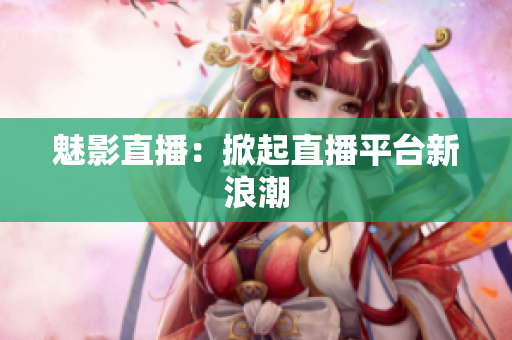 魅影直播：掀起直播平台新浪潮