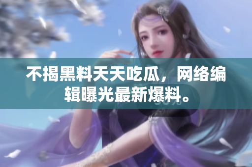 不揭黑料天天吃瓜，网络编辑曝光最新爆料。