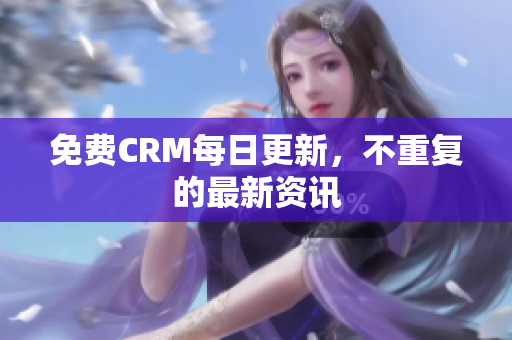 免费CRM每日更新，不重复的最新资讯