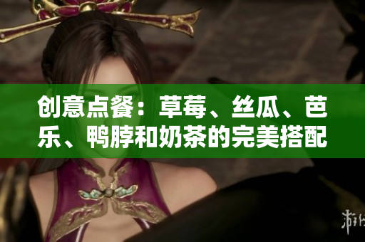 创意点餐：草莓、丝瓜、芭乐、鸭脖和奶茶的完美搭配
