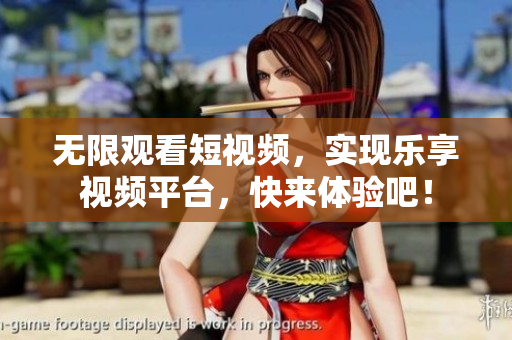 无限观看短视频，实现乐享视频平台，快来体验吧！