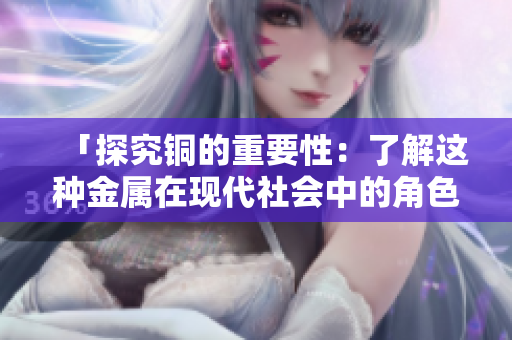 「探究铜的重要性：了解这种金属在现代社会中的角色」