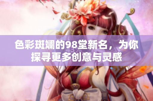 色彩斑斓的98堂新名，为你探寻更多创意与灵感