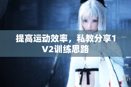 提高运动效率，私教分享1V2训练思路