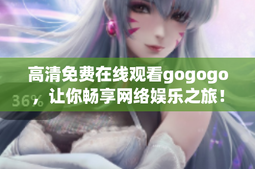 高清免费在线观看gogogo，让你畅享网络娱乐之旅！