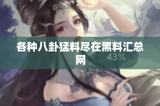 各种八卦猛料尽在黑料汇总网