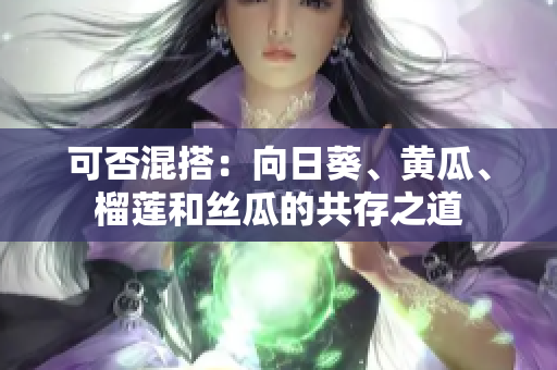 可否混搭：向日葵、黄瓜、榴莲和丝瓜的共存之道