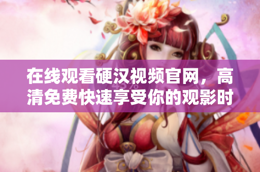 在线观看硬汉视频官网，高清免费快速享受你的观影时刻！