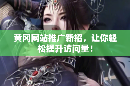 黄冈网站推广新招，让你轻松提升访问量！