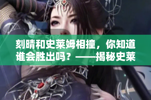 刻晴和史莱姆相撞，你知道谁会胜出吗？——揭秘史莱姆隐藏网站