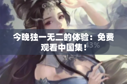 今晚独一无二的体验：免费观看中国集！