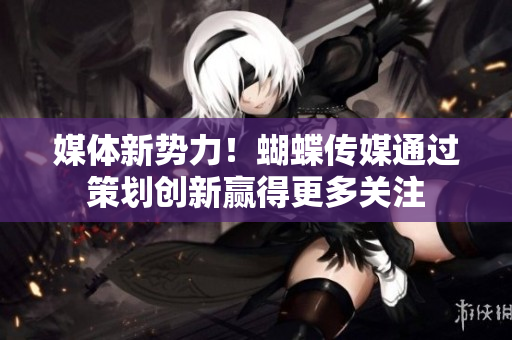 媒体新势力！蝴蝶传媒通过策划创新赢得更多关注