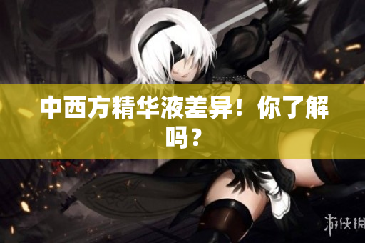 中西方精华液差异！你了解吗？