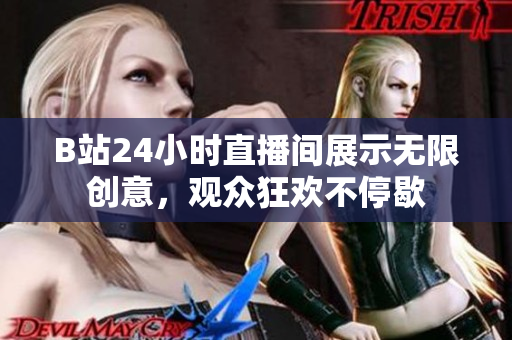 B站24小时直播间展示无限创意，观众狂欢不停歇
