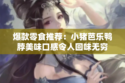 爆款零食推荐：小猪芭乐鸭脖美味口感令人回味无穷