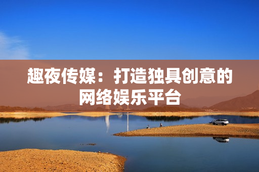 趣夜传媒：打造独具创意的网络娱乐平台