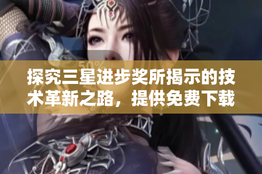 探究三星进步奖所揭示的技术革新之路，提供免费下载！