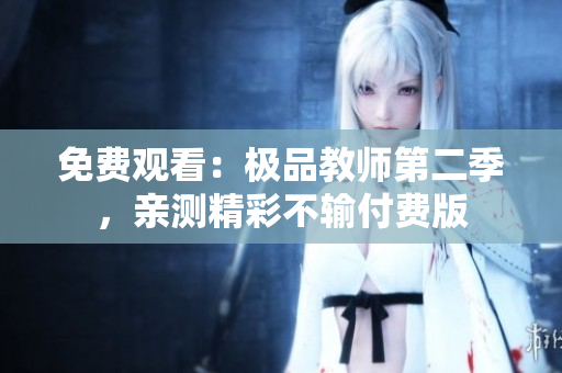 免费观看：极品教师第二季，亲测精彩不输付费版