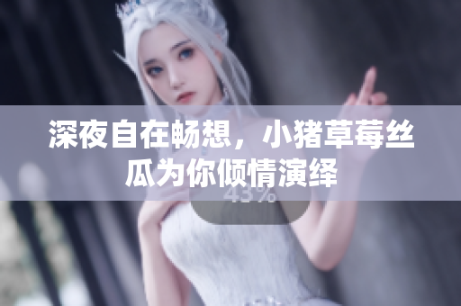 深夜自在畅想，小猪草莓丝瓜为你倾情演绎