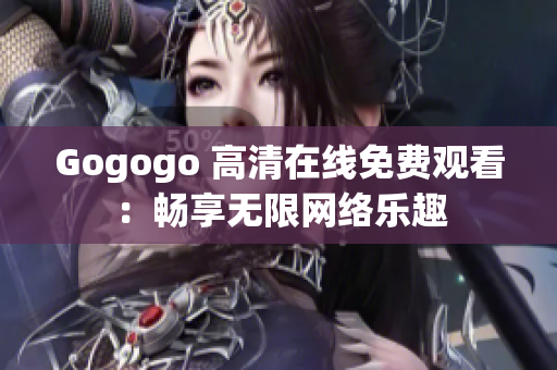 Gogogo 高清在线免费观看：畅享无限网络乐趣