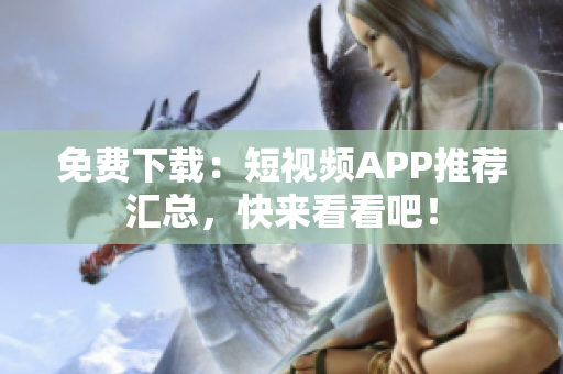 免费下载：短视频APP推荐汇总，快来看看吧！