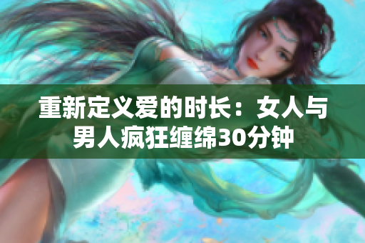 重新定义爱的时长：女人与男人疯狂缠绵30分钟