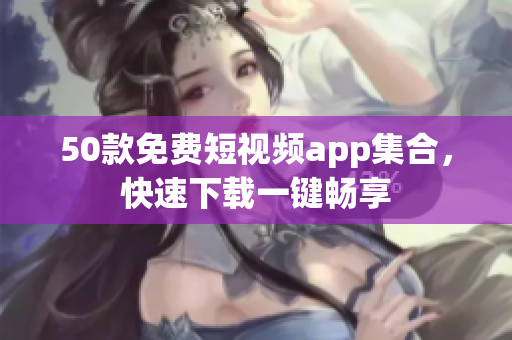 50款免费短视频app集合，快速下载一键畅享