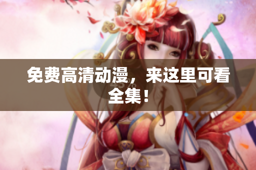 免费高清动漫，来这里可看全集！