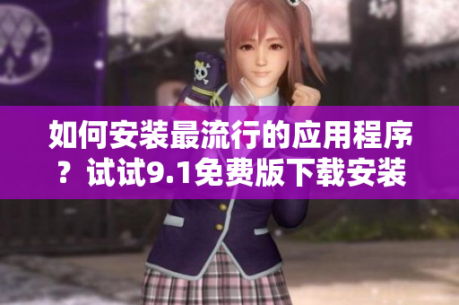 如何安装最流行的应用程序？试试9.1免费版下载安装软件！
