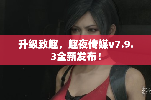 升级致趣，趣夜传媒v7.9.3全新发布！