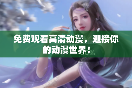 免费观看高清动漫，迎接你的动漫世界！