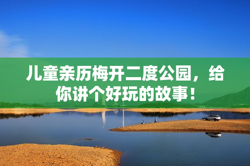 儿童亲历梅开二度公园，给你讲个好玩的故事！