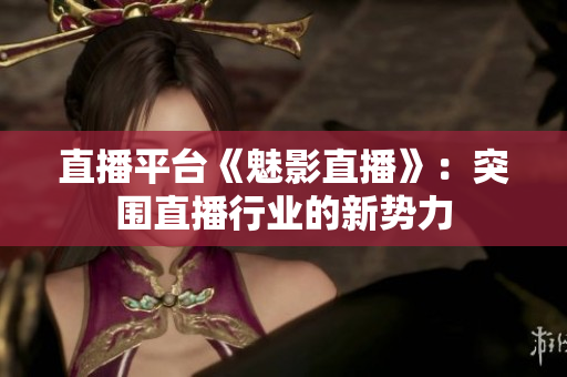 直播平台《魅影直播》：突围直播行业的新势力