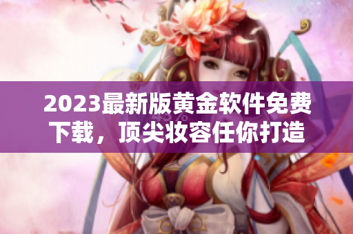 2023最新版黄金软件免费下载，顶尖妆容任你打造