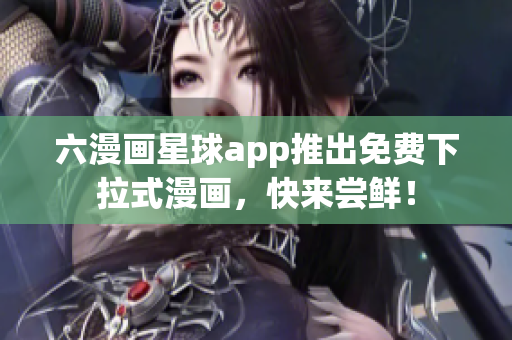 六漫画星球app推出免费下拉式漫画，快来尝鲜！