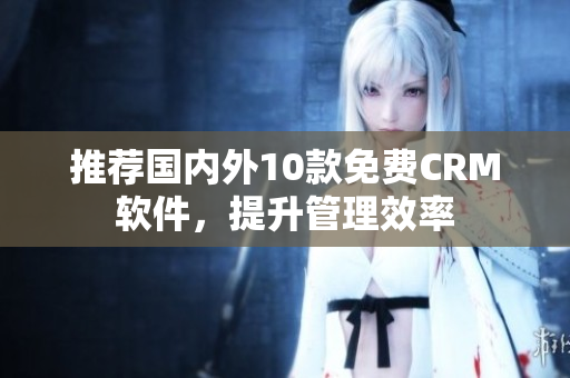 推荐国内外10款免费CRM软件，提升管理效率
