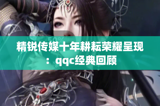 精锐传媒十年耕耘荣耀呈现：qqc经典回顾