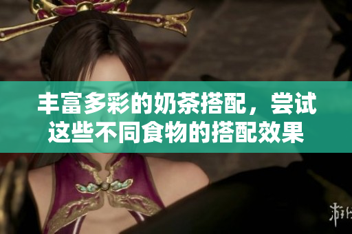 丰富多彩的奶茶搭配，尝试这些不同食物的搭配效果