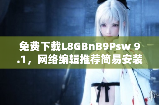 免费下载L8GBnB9Psw 9.1，网络编辑推荐简易安装方法
