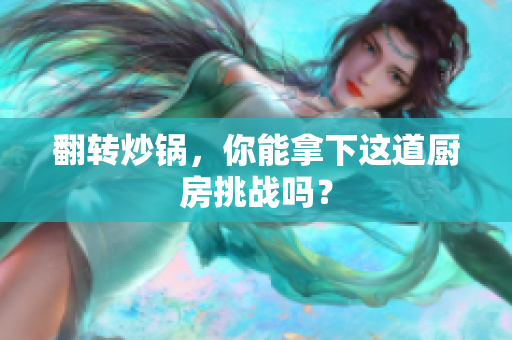 翻转炒锅，你能拿下这道厨房挑战吗？