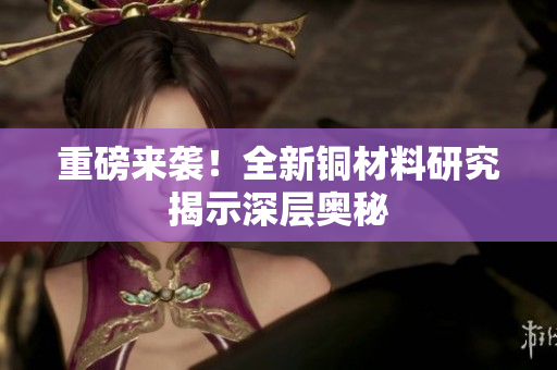 重磅来袭！全新铜材料研究揭示深层奥秘