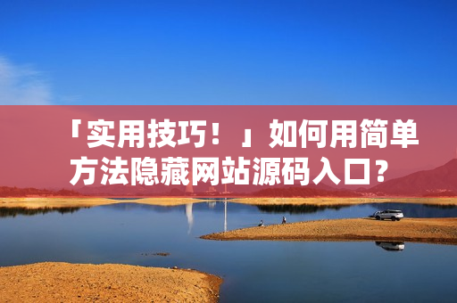 「实用技巧！」如何用简单方法隐藏网站源码入口？