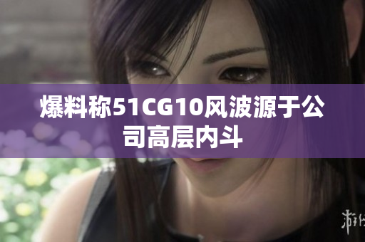 爆料称51CG10风波源于公司高层内斗