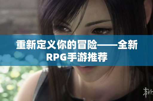 重新定义你的冒险——全新RPG手游推荐