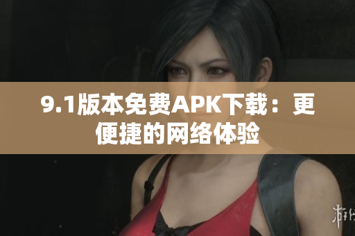9.1版本免费APK下载：更便捷的网络体验