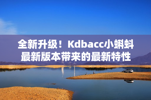 全新升级！Kdbacc小蝌蚪最新版本带来的最新特性