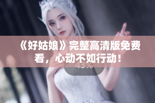 《好姑娘》完整高清版免费看，心动不如行动！