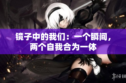 镜子中的我们：一个瞬间，两个自我合为一体