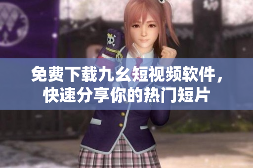 免费下载九幺短视频软件，快速分享你的热门短片