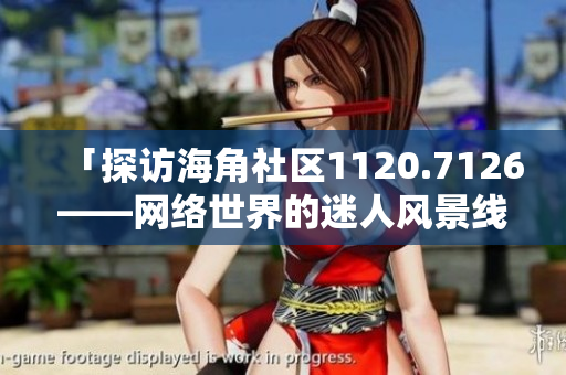 「探访海角社区1120.7126——网络世界的迷人风景线」